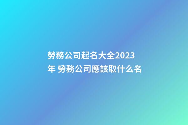 勞務公司起名大全2023年 勞務公司應該取什么名-第1張-公司起名-玄機派